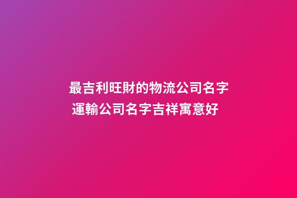 最吉利旺財的物流公司名字 運輸公司名字吉祥寓意好-第1張-公司起名-玄機派